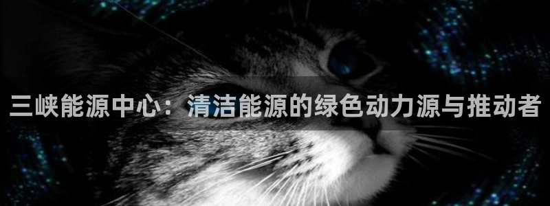 众腾娱乐博彩：三峡能源中心：清洁能源的绿